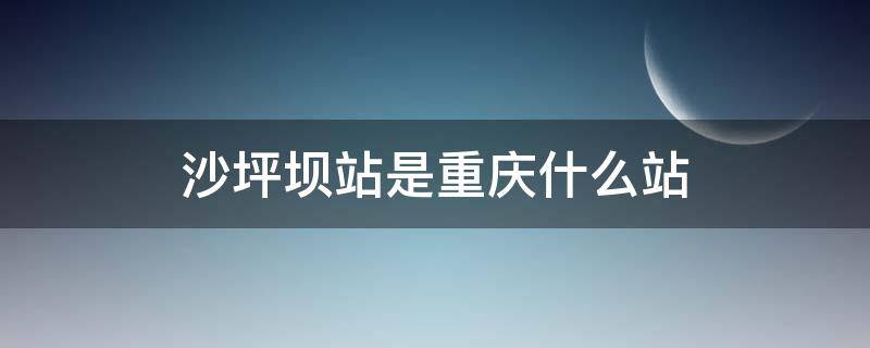 沙坪坝站是重庆什么站（沙坪坝站是哪个站）