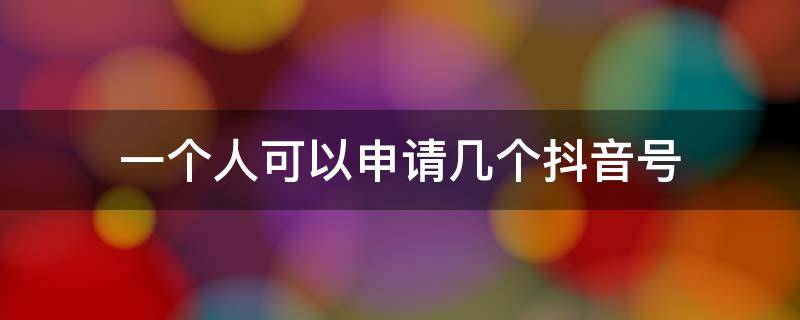 一个人可以申请几个抖音号（一个人可以申请几个抖音号直播）