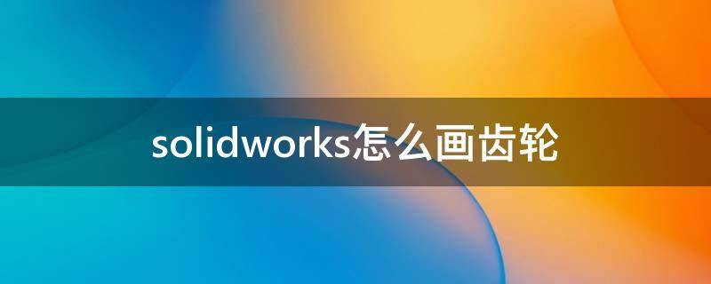 solidworks怎么画齿轮（solidworks怎么画齿轮图纸）