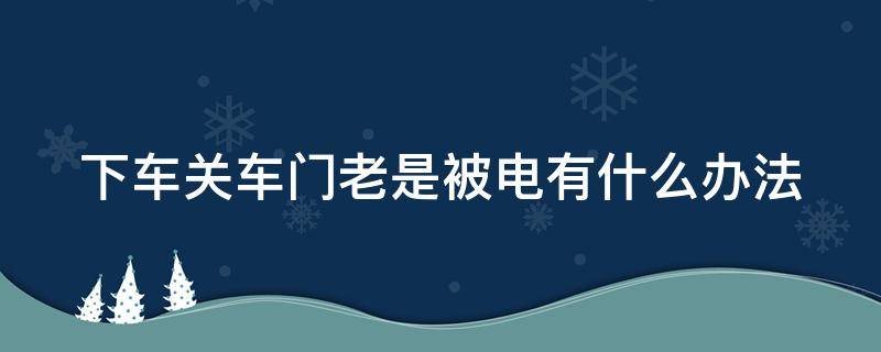 下车关车门老是被电有什么办法 下车关门时被电怎么办