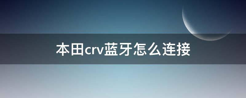 本田crv蓝牙怎么连接 老款本田crv蓝牙怎么连接