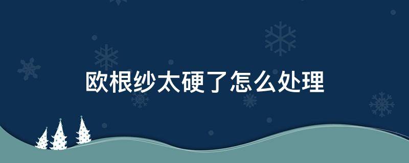 欧根纱太硬了怎么处理 欧根纱太硬了怎么处理变软