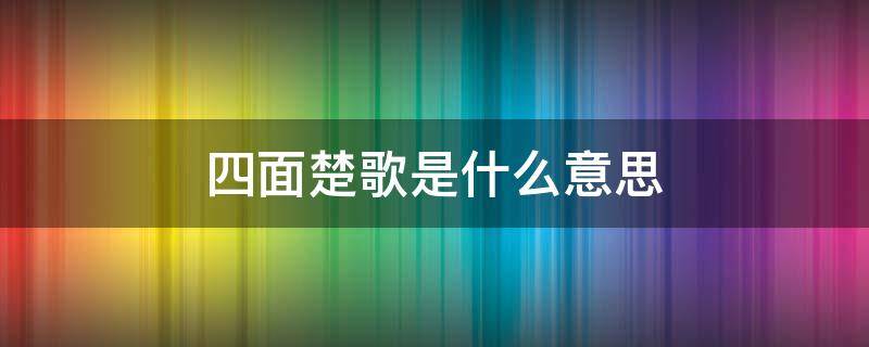 四面楚歌是什么意思（十面埋伏四面楚歌是什么意思）