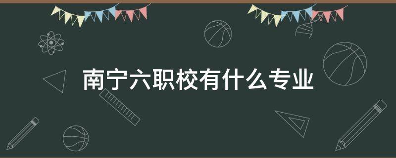 南宁六职校有什么专业 南宁市第六中等职业学校有什么专业