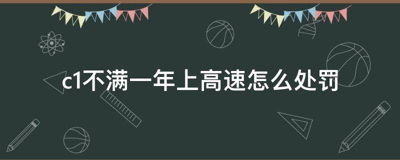 c1不满一年上高速怎么处罚 c1不满一年上高速怎么处罚扣了11分