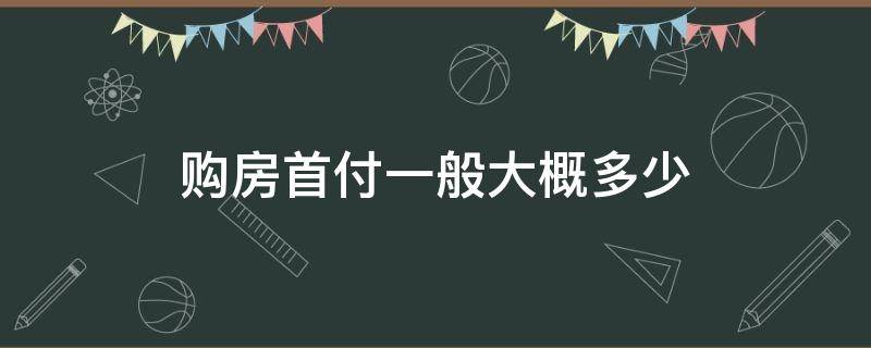 购房首付一般大概多少 购房首付一般付多少