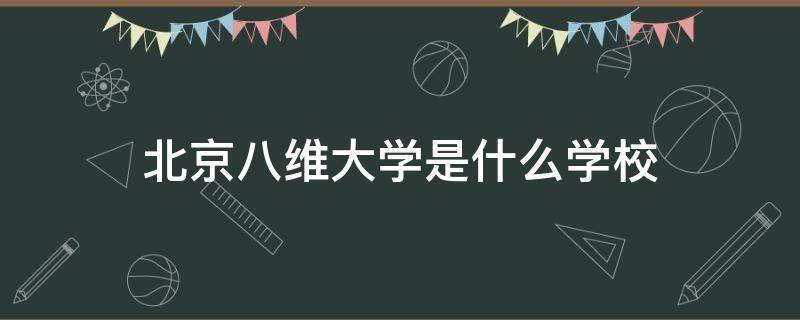 北京八维大学是什么学校 八维大学是什么大学啊