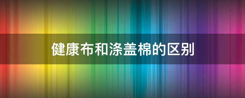 健康布和涤盖棉的区别（健康布是涤纶吗）