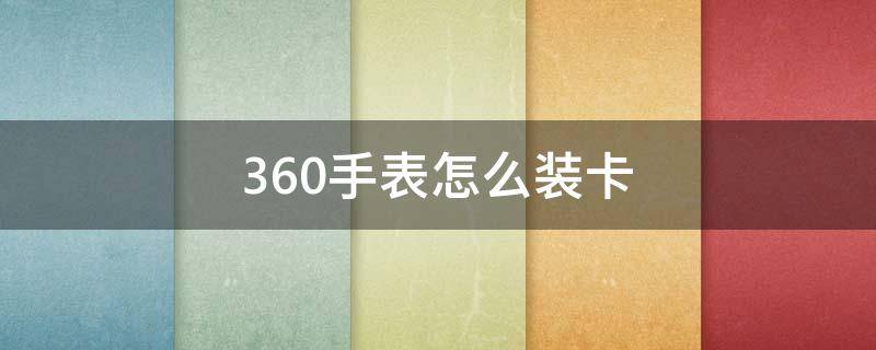 360手表怎么装卡（360手表怎么装卡激活）