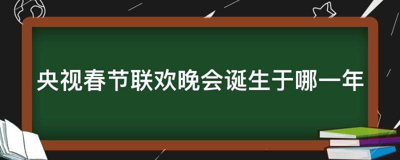 央视春节联欢晚会诞生于哪一年（央视春节联欢晚会诞生于1983年）