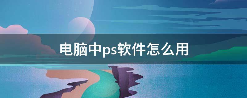 电脑中ps软件怎么用 ps软件怎么用电脑怎么用