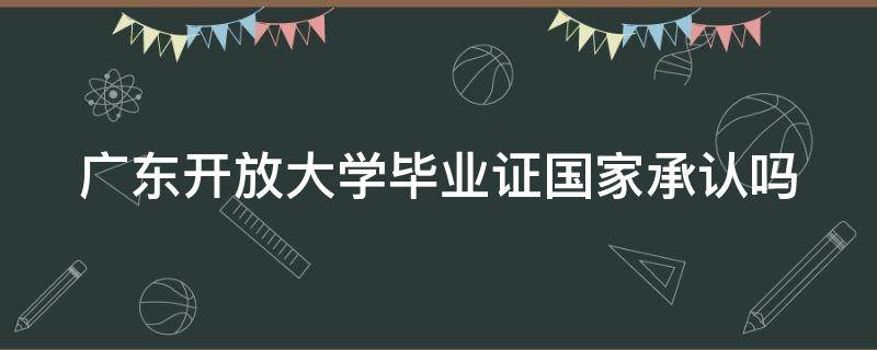 广东开放大学毕业证国家承认吗 广东开放大学毕业证国家承认吗知乎