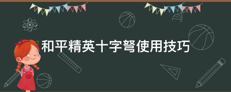 和平精英十字弩使用技巧（和平精英十字弩的用法）