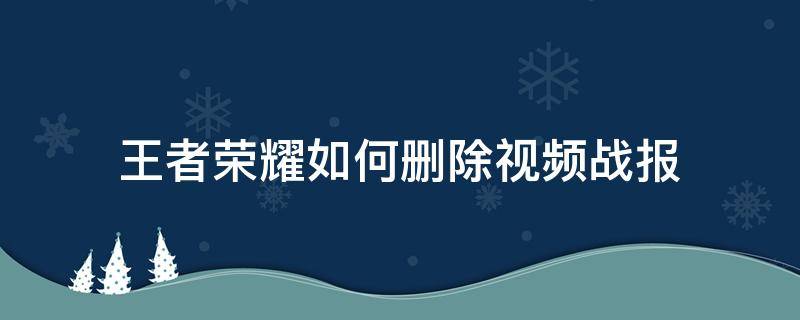 王者荣耀如何删除视频战报 王者荣耀 视频战报如何删除