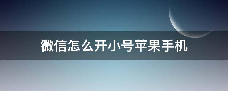 微信怎么开小号苹果手机 微信怎么开小号iPhone