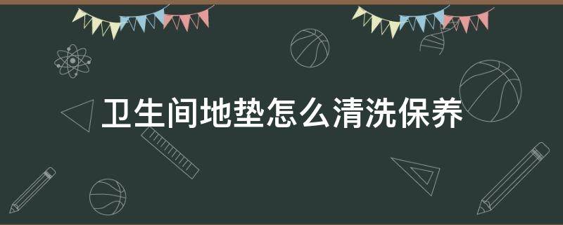 卫生间地垫怎么清洗保养（卫生间地垫如何清洗）