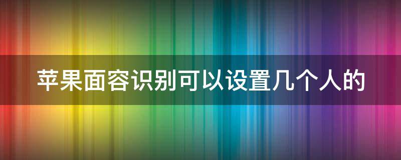 苹果面容识别可以设置几个人的（苹果面部识别能设置几个人的）