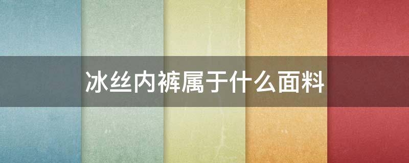 冰丝内裤属于什么面料（冰丝内裤属于什么材质）