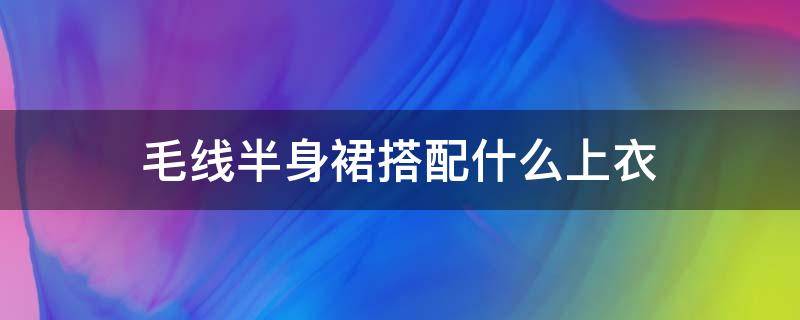 毛线半身裙搭配什么上衣 毛线半身裙搭配什么上衣图片