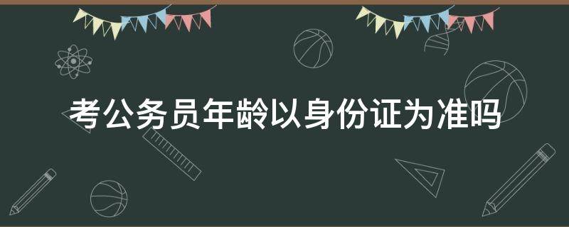 考公务员年龄以身份证为准吗（考公务员要求的年龄）