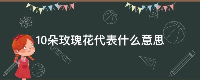 10朵玫瑰花代表什么意思 10朵玫瑰花代表什么意思是什么