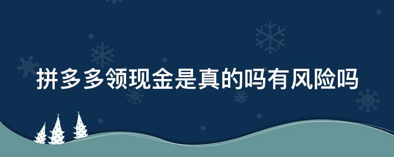 拼多多领现金是真的吗有风险吗 拼多多领现金是真的吗有风险吗安全吗