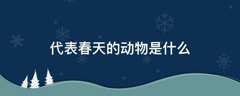 代表春天的动物是什么（哪些动物是代表春天来了）