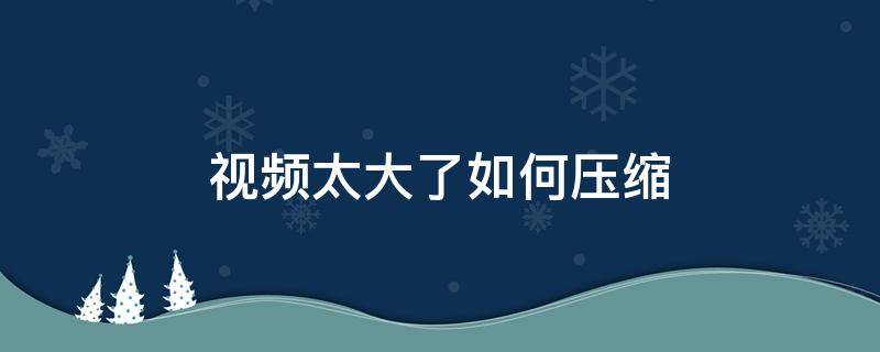 视频太大了如何压缩 gopro视频太大了如何压缩