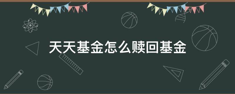 天天基金怎么赎回基金（天天基金在哪里可以赎回）