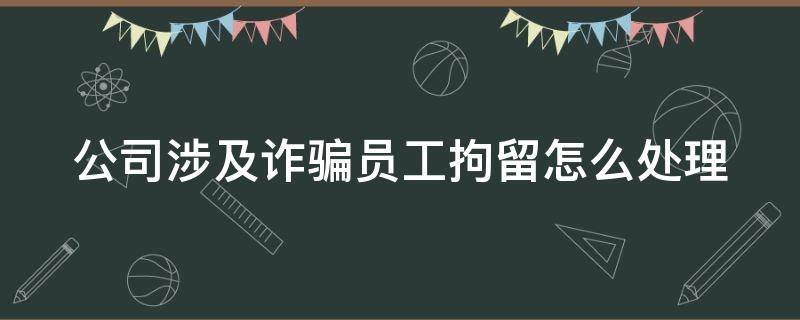 公司涉及诈骗员工拘留怎么处理 公司涉及诈骗员工拘留怎么处理好