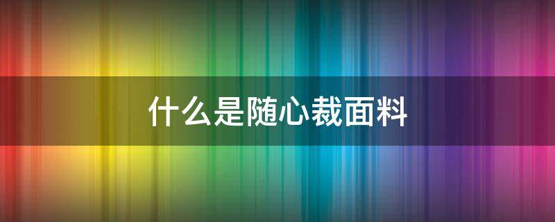 什么是随心裁面料 随心裁面料有哪些