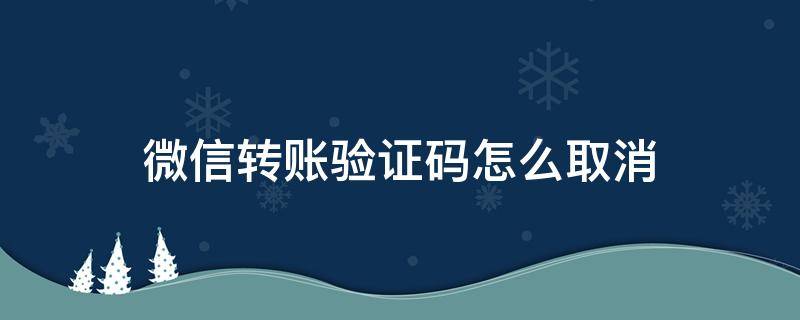 微信转账验证码怎么取消（微信怎么取消转账验证码啊）