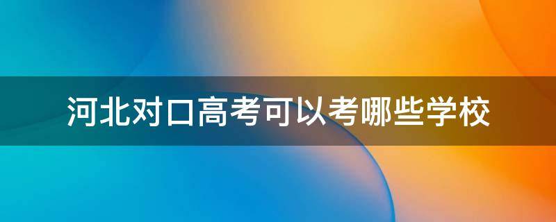 河北对口高考可以考哪些学校（河北对口高考可以考哪些学校专业）