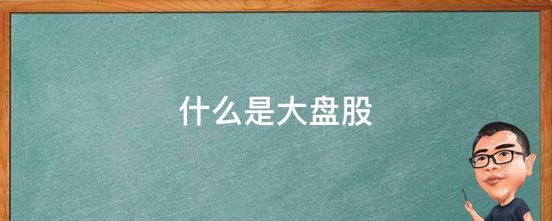 什么是大盘股 什么是大盘股?什么是中小盘?