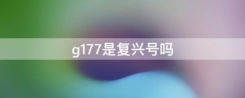 g177是复兴号吗（g1772是复兴号吗）