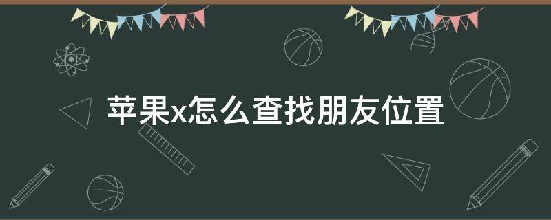 苹果x怎么查找朋友位置（苹果x如何查找朋友位置）