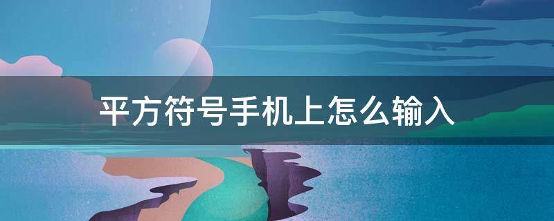 平方符号手机上怎么输入 平方的符号手机如何输入