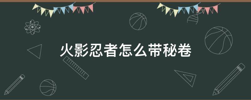 火影忍者怎么带秘卷（火影怎样用秘卷）