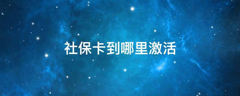 社保卡到哪里激活 社保卡到哪里激活银行