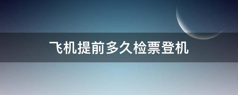 飞机提前多久检票登机（飞机提前多久检票登机?）