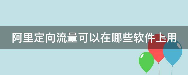 阿里定向流量可以在哪些软件上用（阿里定向流量包是什么意思）