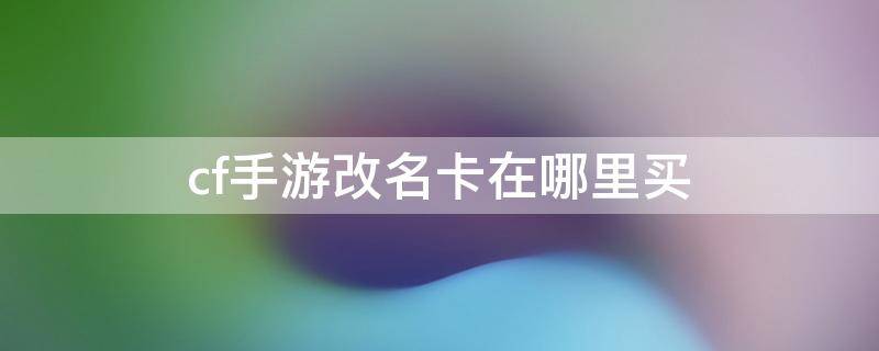 cf手游改名卡在哪里买（2022cf手游改名卡在哪里买）