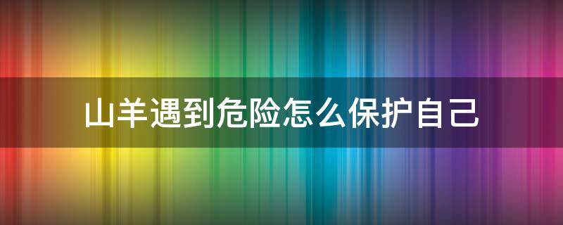 山羊遇到危险怎么保护自己（山羊遇到危险怎么办?）