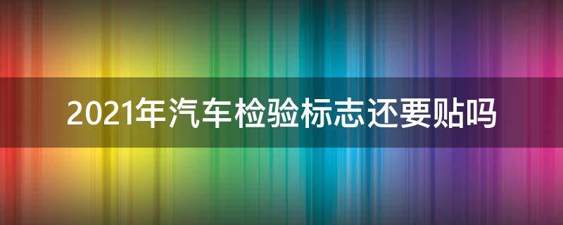 2021年汽车检验标志还要贴吗（2021车辆还用贴年检标志吗）