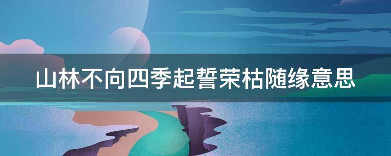 山林不向四季起誓荣枯随缘意思（山林不向四季起誓荣枯随缘意思相反的句子）