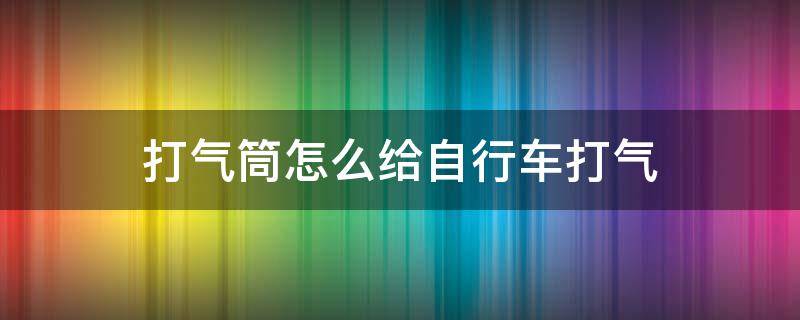 打气筒怎么给自行车打气（气针打气筒怎么给自行车打气）