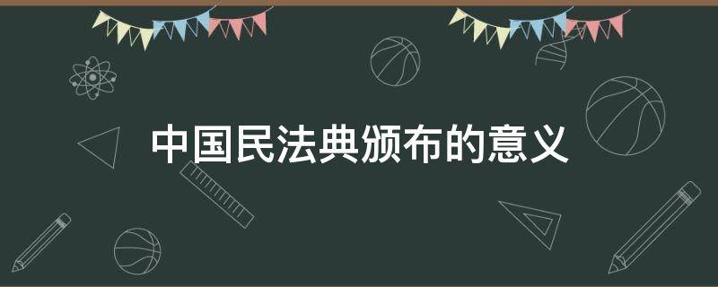 中国民法典颁布的意义 民法典颁布的意义