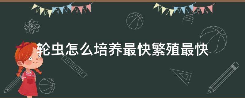 轮虫怎么培养最快繁殖最快（轮虫怎么培养最快繁殖最快视频）