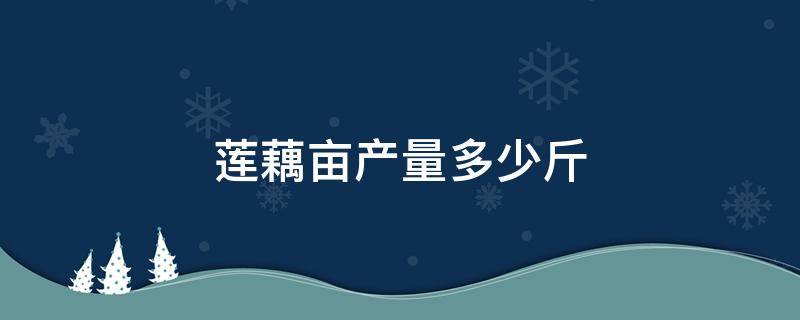 莲藕亩产量多少斤 莲藕每亩产量