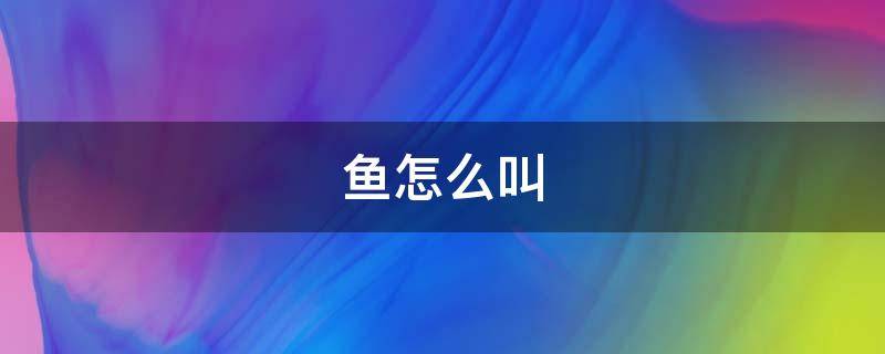 鱼怎么叫（鱼怎么叫的声音）